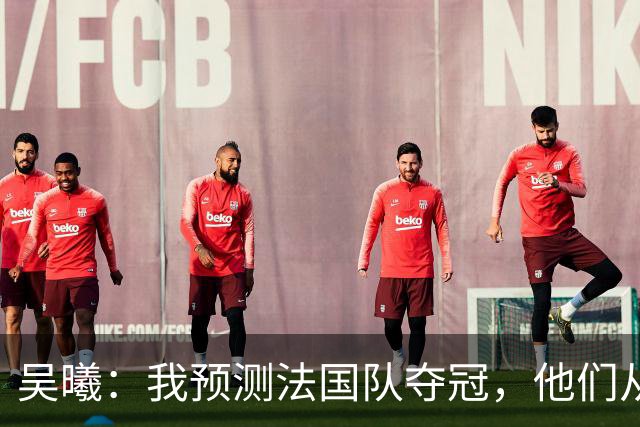吴曦：我预测法国队夺冠，他们从个人能力到人员配置都非常强