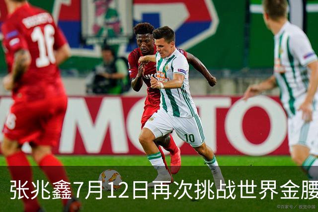 张兆鑫7月12日再次挑战世界金腰带 对手奥运银牌