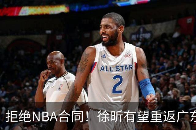 拒绝NBA合同！徐昕有望重返广东队，杜锋惨遭重大打击！