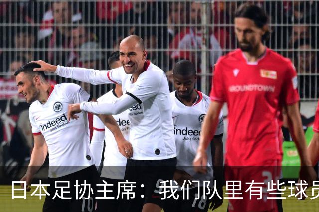 日本足协主席：我们队里有些球员比荷兰和巴西球员更强
