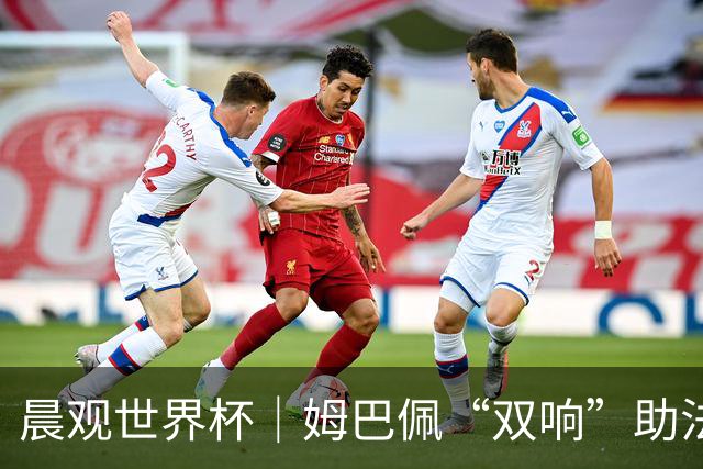 晨观世界杯｜姆巴佩“双响”助法国取胜 梅西将登场